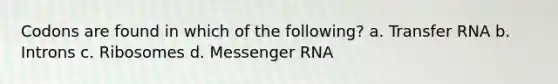 Codons are found in which of the following? a. Transfer RNA b. Introns c. Ribosomes d. Messenger RNA