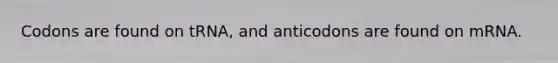 Codons are found on tRNA, and anticodons are found on mRNA.