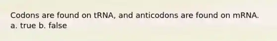 Codons are found on tRNA, and anticodons are found on mRNA. a. true b. false