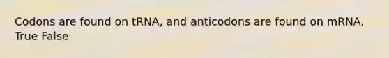 Codons are found on tRNA, and anticodons are found on mRNA. True False