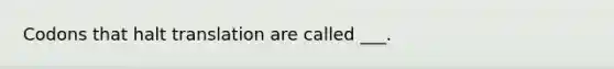 Codons that halt translation are called ___.