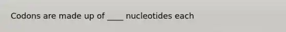 Codons are made up of ____ nucleotides each