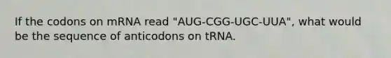 If the codons on mRNA read "AUG-CGG-UGC-UUA", what would be the sequence of anticodons on tRNA.