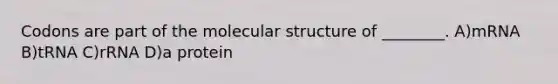 Codons are part of the molecular structure of ________. A)mRNA B)tRNA C)rRNA D)a protein