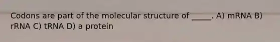 Codons are part of the molecular structure of _____. A) mRNA B) rRNA C) tRNA D) a protein