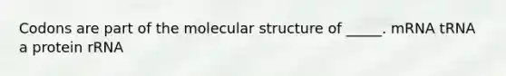 Codons are part of the molecular structure of _____. mRNA tRNA a protein rRNA