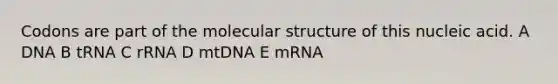 Codons are part of the molecular structure of this nucleic acid. A DNA B tRNA C rRNA D mtDNA E mRNA