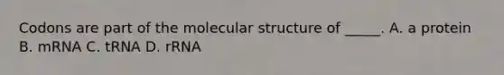 Codons are part of the molecular structure of _____. A. a protein B. mRNA C. tRNA D. rRNA
