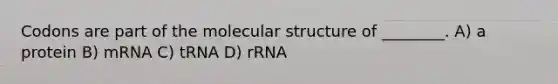 Codons are part of the molecular structure of ________. A) a protein B) mRNA C) tRNA D) rRNA