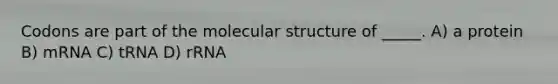 Codons are part of the molecular structure of _____. A) a protein B) mRNA C) tRNA D) rRNA