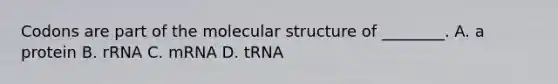 Codons are part of the molecular structure of ________. A. a protein B. rRNA C. mRNA D. tRNA