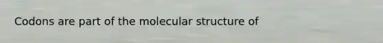 Codons are part of the molecular structure of