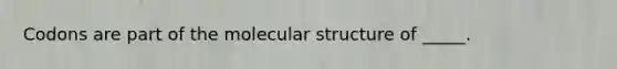 Codons are part of the molecular structure of _____.