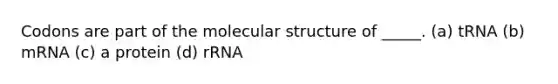 Codons are part of the molecular structure of _____. (a) tRNA (b) mRNA (c) a protein (d) rRNA