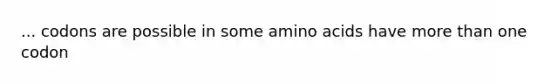 ... codons are possible in some amino acids have more than one codon