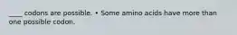 ____ codons are possible. • Some amino acids have more than one possible codon.