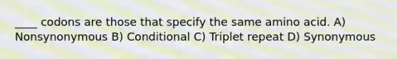 ____ codons are those that specify the same amino acid. A) Nonsynonymous B) Conditional C) Triplet repeat D) Synonymous