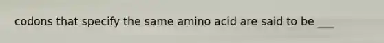 codons that specify the same amino acid are said to be ___