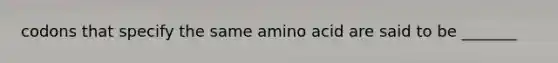 codons that specify the same amino acid are said to be _______