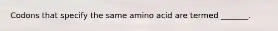 Codons that specify the same amino acid are termed _______.