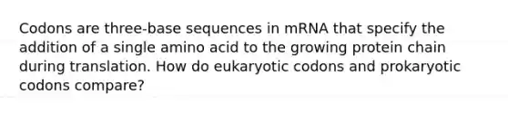 Codons are three-base sequences in mRNA that specify the addition of a single amino acid to the growing protein chain during translation. How do eukaryotic codons and prokaryotic codons compare?