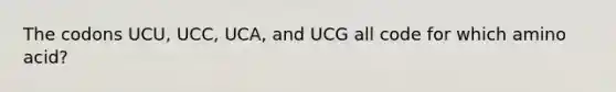 The codons UCU, UCC, UCA, and UCG all code for which amino acid?