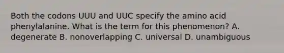 Both the codons UUU and UUC specify the amino acid phenylalanine. What is the term for this phenomenon? A. degenerate B. nonoverlapping C. universal D. unambiguous