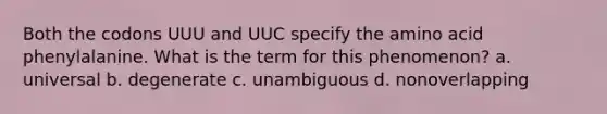 Both the codons UUU and UUC specify the amino acid phenylalanine. What is the term for this phenomenon? a. universal b. degenerate c. unambiguous d. nonoverlapping