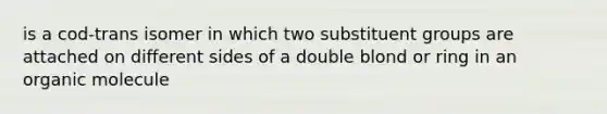 is a cod-trans isomer in which two substituent groups are attached on different sides of a double blond or ring in an organic molecule