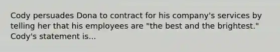 Cody persuades Dona to contract for his company's services by telling her that his employees are "the best and the brightest." Cody's statement is...