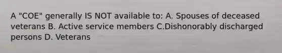 A "COE" generally IS NOT available to: A. Spouses of deceased veterans B. Active service members C.Dishonorably discharged persons D. Veterans