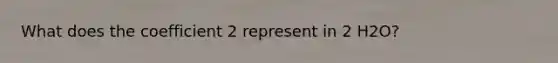 What does the coefficient 2 represent in 2 H2O?