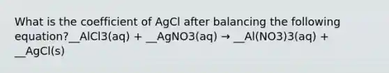 What is the coefficient of AgCl after balancing the following equation?__AlCl3(aq) + __AgNO3(aq) → __Al(NO3)3(aq) + __AgCl(s)