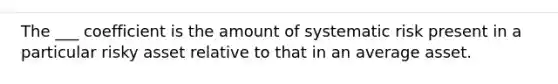 The ___ coefficient is the amount of systematic risk present in a particular risky asset relative to that in an average asset.