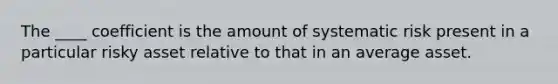 The ____ coefficient is the amount of systematic risk present in a particular risky asset relative to that in an average asset.