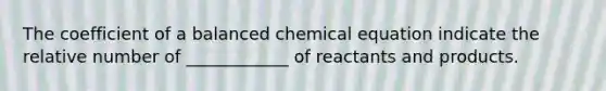 The coefficient of a balanced chemical equation indicate the relative number of ____________ of reactants and products.