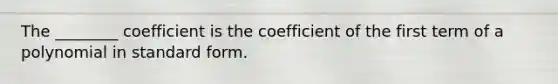 The ________ coefficient is the coefficient of the first term of a polynomial in standard form.