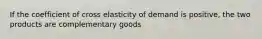 If the coefficient of cross elasticity of demand is positive, the two products are complementary goods