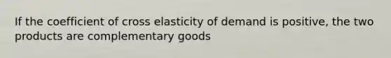 If the coefficient of cross elasticity of demand is positive, the two products are complementary goods