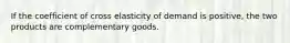 If the coefficient of cross elasticity of demand is positive, the two products are complementary goods.