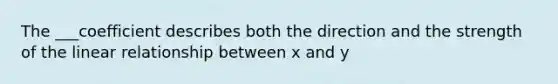 The ___coefficient describes both the direction and the strength of the linear relationship between x and y