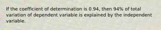 If the coefficient of determination is 0.94, then 94% of total variation of dependent variable is explained by the independent variable.