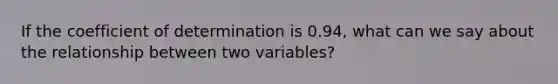 If the coefficient of determination is 0.94, what can we say about the relationship between two variables?