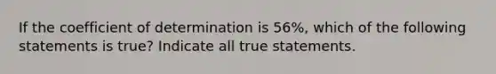 If the coefficient of determination is 56%, which of the following statements is true? Indicate all true statements.