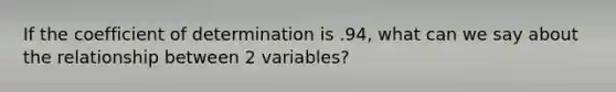 If the coefficient of determination is .94, what can we say about the relationship between 2 variables?