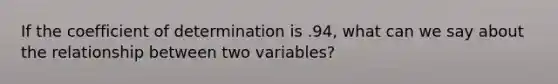 If the coefficient of determination is .94, what can we say about the relationship between two variables?