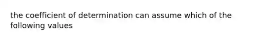 the coefficient of determination can assume which of the following values