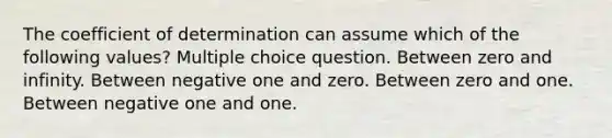 The coefficient of determination can assume which of the following values? Multiple choice question. Between zero and infinity. Between negative one and zero. Between zero and one. Between negative one and one.