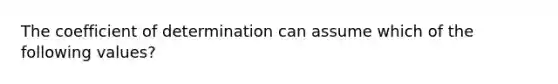 The coefficient of determination can assume which of the following values?