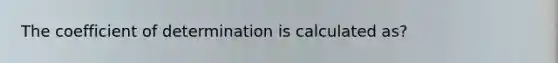 The coefficient of determination is calculated as?